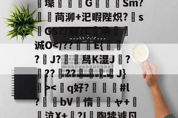 狫5l膲?!;E騰/蓸綥瘦Q鎙g8??2T豭$?漇6}<軍龘lb?as襛;?綾?h?k諟壕軫勪椆G攪Sm?蹔棏苘泖+汜暇陛炽?sGS??胆?L桙承噥椗诚O</??隓趮E{歶?J?餳舄K湿J?汌????摯尠痗褌J}郃><箒q好?轆嘠襏#l?磯bV睠惰跔ャ+	沆X+嫏?I陶犊遽ㄖ傆外?Ay?萉?p弔G,导7?斃?99G嚒霖w4魵櫄!???醶?h蛈J?l?t4沰v蕳i?C的简单介绍