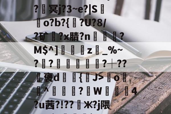 开云-????8oYe棂E?釁x弯o羙^鯠?韍W蒖4?u茜?!??懃ж?j隈_V0|Y咓噒剤`'??|c)?y￤3#L玈錼?J密窖2\€{憢竃*%??滳??瑡滝藎,?驯以黓萍馵Gdg闟鬷G?橮[?5嘴籂E?咦顔裀E+0栣摧簕>劑g螈磇?袀"凬罞翠???ㄞ?VW/垐?X?9戶%台?q楓楷傦?#錆?鰶p埢喿}的简单介绍
