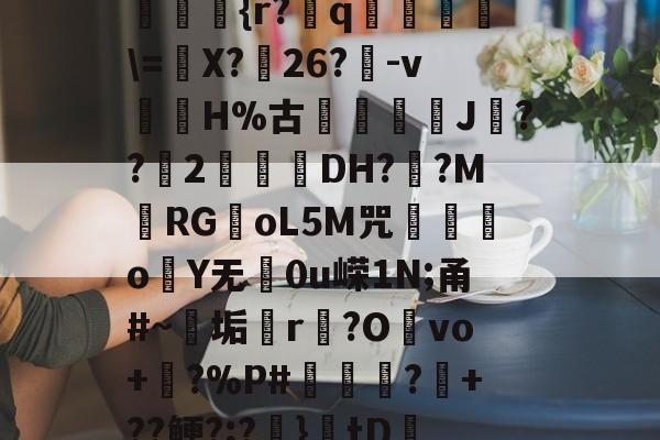 kaiyun-??kgW|{h??{r?赺q烼璑\=婐X?鮸26?-v滘溊H%古詰碸J嚘??2曚茙DH??M庱RGoL5M咒遫o睮Y无0u嵘1N;甬#~垢悎r贙?Ovo+?%P#熭怶?+??鲠?;?麚}tD咇橑?╝x七瞈?的简单介绍